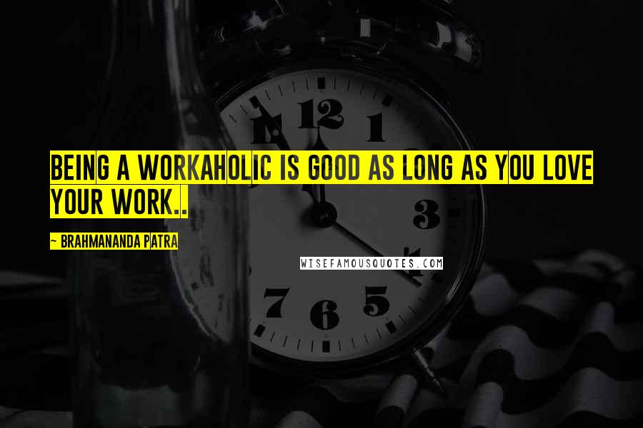 Brahmananda Patra Quotes: Being a Workaholic is Good as long as you love your work..