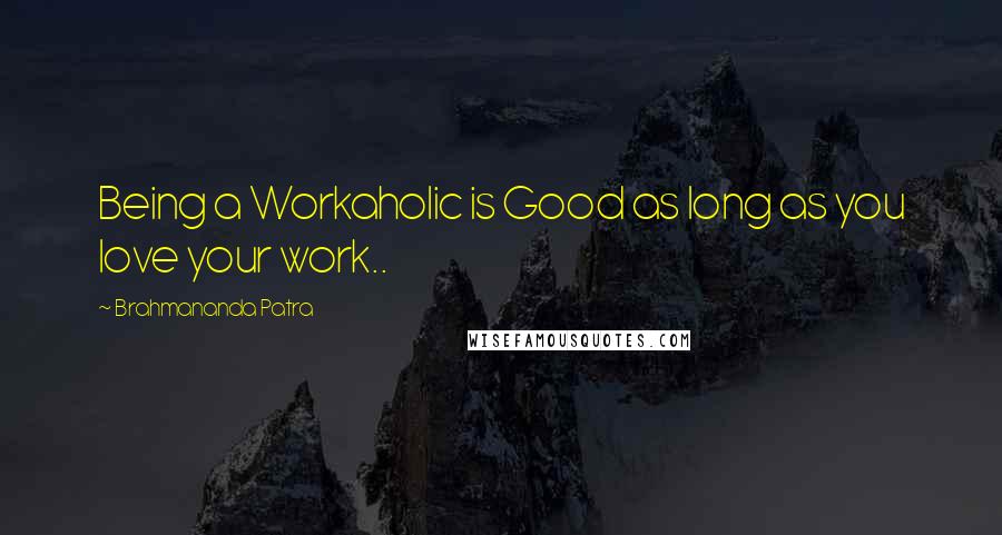 Brahmananda Patra Quotes: Being a Workaholic is Good as long as you love your work..