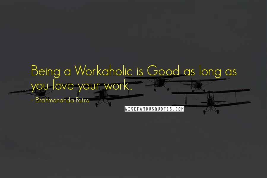 Brahmananda Patra Quotes: Being a Workaholic is Good as long as you love your work..