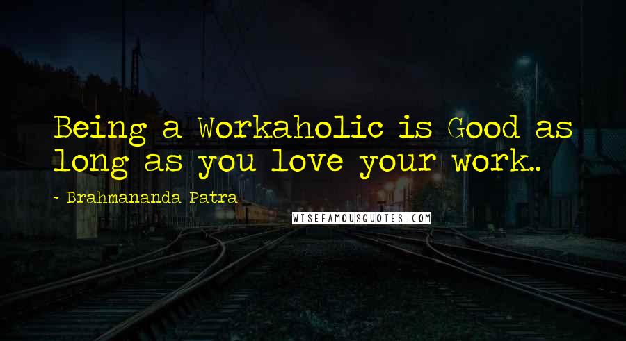 Brahmananda Patra Quotes: Being a Workaholic is Good as long as you love your work..