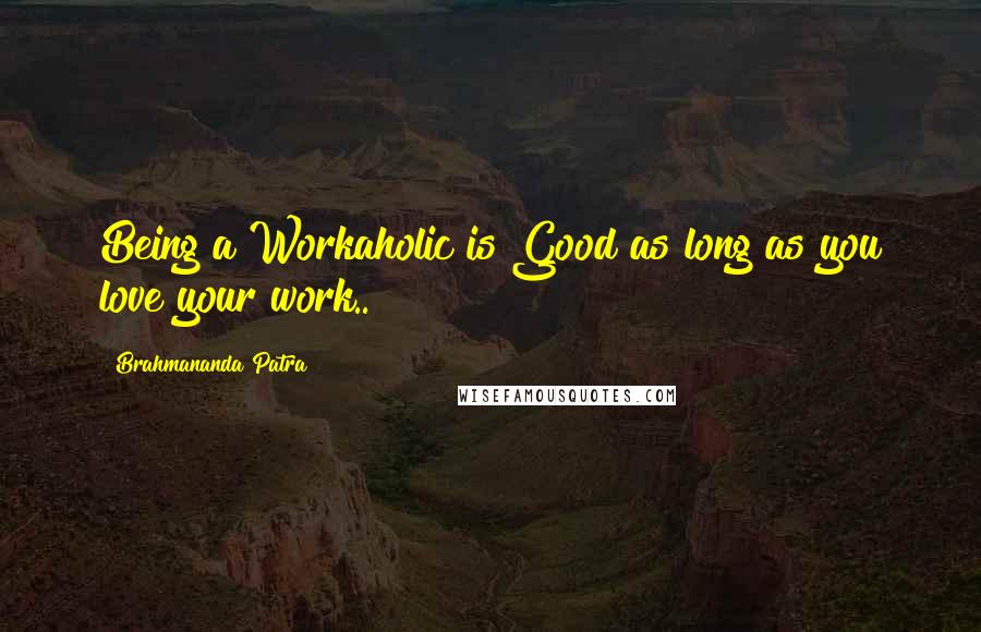 Brahmananda Patra Quotes: Being a Workaholic is Good as long as you love your work..