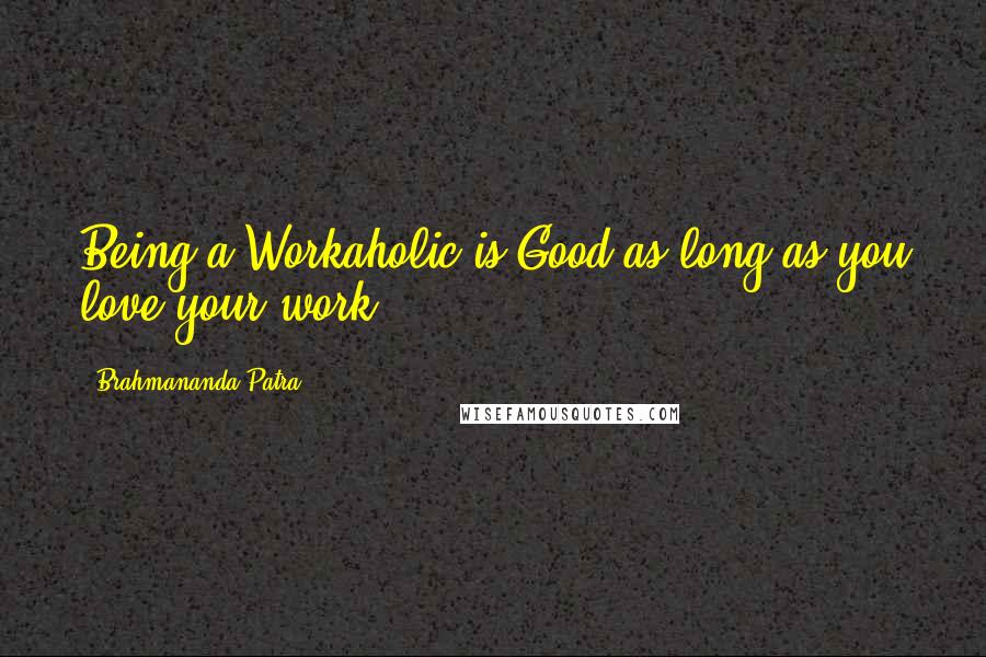 Brahmananda Patra Quotes: Being a Workaholic is Good as long as you love your work..