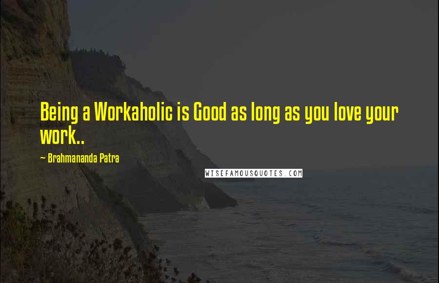 Brahmananda Patra Quotes: Being a Workaholic is Good as long as you love your work..