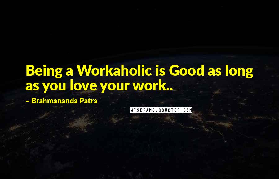 Brahmananda Patra Quotes: Being a Workaholic is Good as long as you love your work..