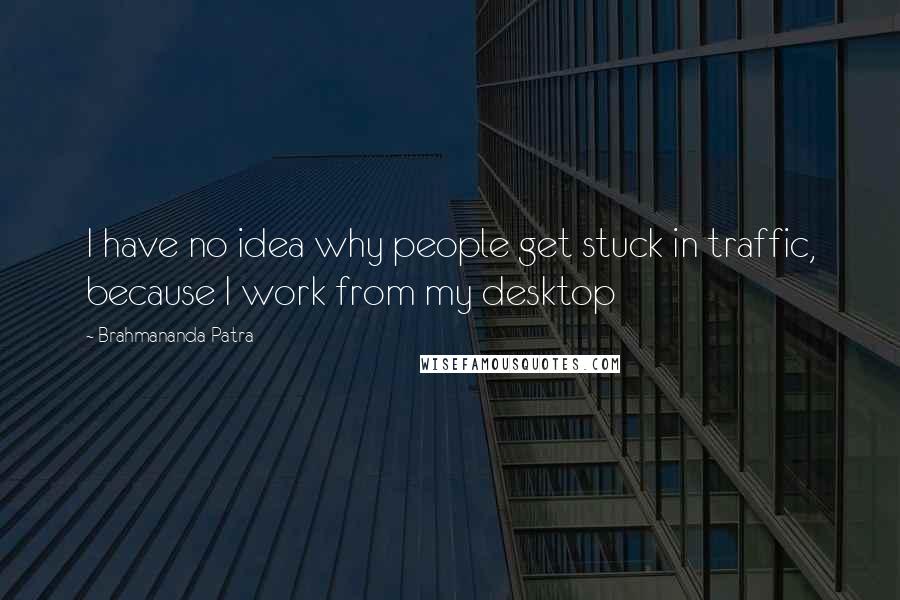 Brahmananda Patra Quotes: I have no idea why people get stuck in traffic, because I work from my desktop