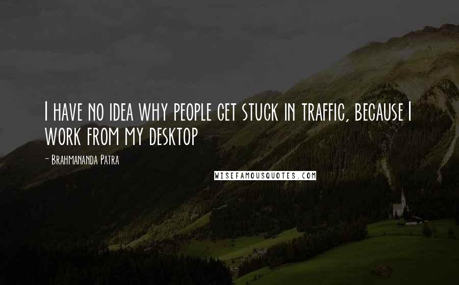 Brahmananda Patra Quotes: I have no idea why people get stuck in traffic, because I work from my desktop