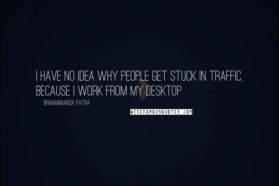 Brahmananda Patra Quotes: I have no idea why people get stuck in traffic, because I work from my desktop