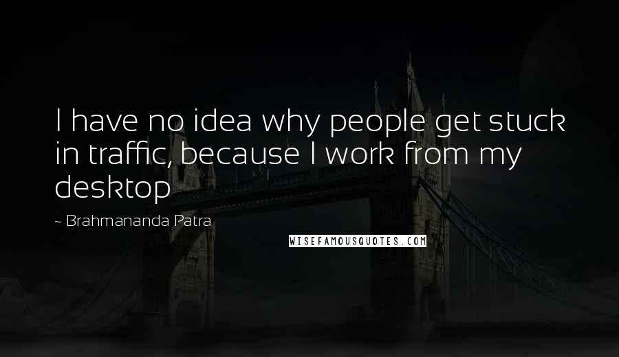 Brahmananda Patra Quotes: I have no idea why people get stuck in traffic, because I work from my desktop