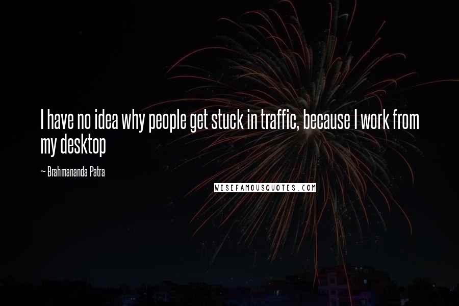 Brahmananda Patra Quotes: I have no idea why people get stuck in traffic, because I work from my desktop