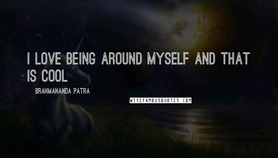 Brahmananda Patra Quotes: I love being around myself and that is cool