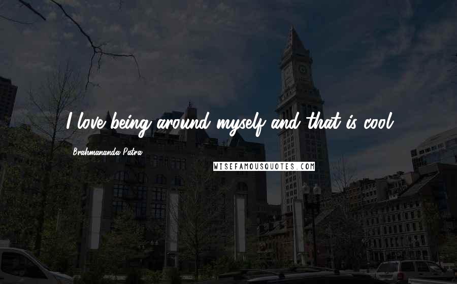 Brahmananda Patra Quotes: I love being around myself and that is cool