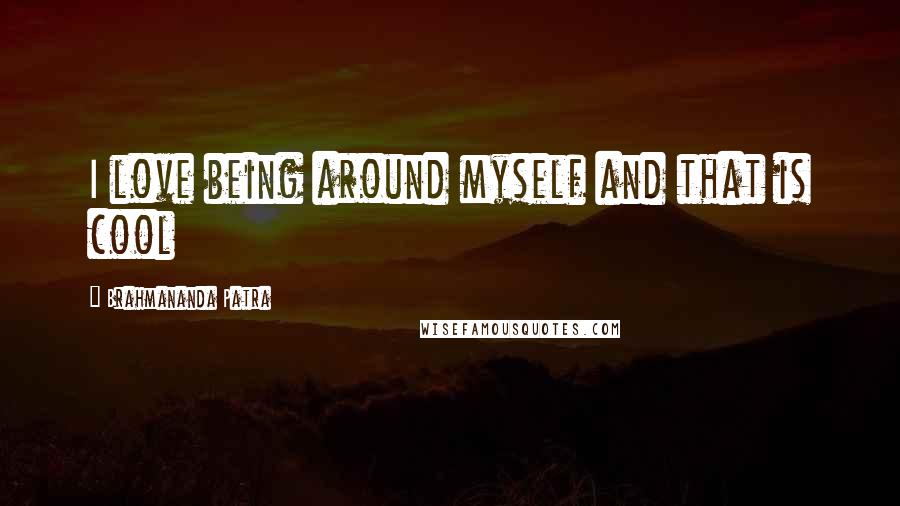 Brahmananda Patra Quotes: I love being around myself and that is cool