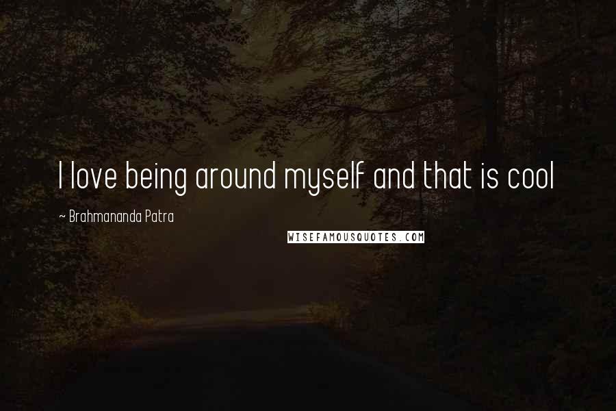Brahmananda Patra Quotes: I love being around myself and that is cool