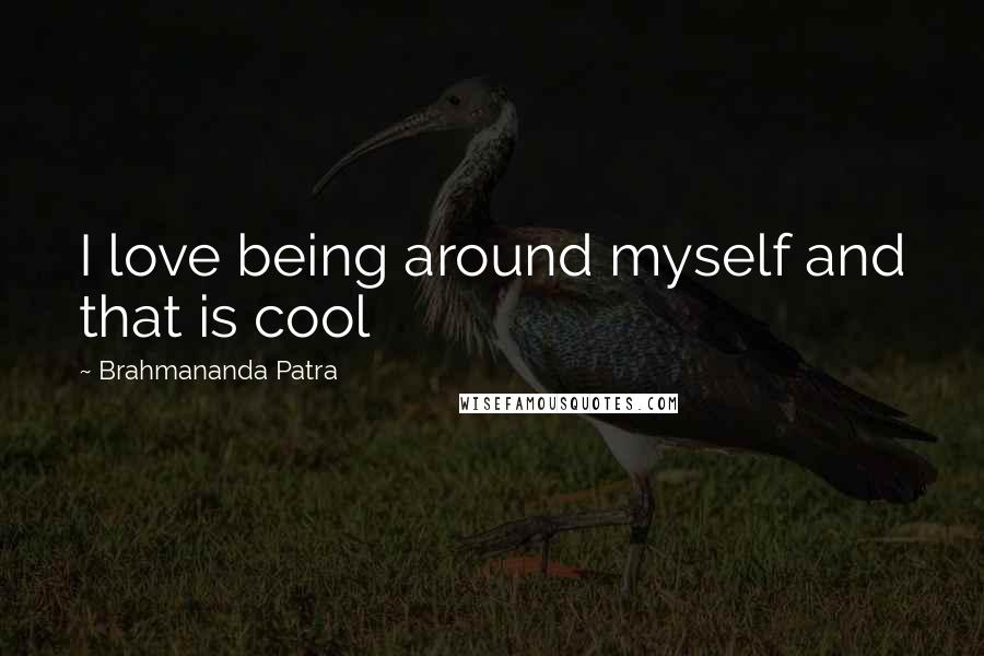 Brahmananda Patra Quotes: I love being around myself and that is cool