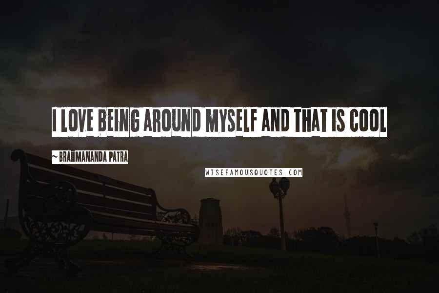 Brahmananda Patra Quotes: I love being around myself and that is cool