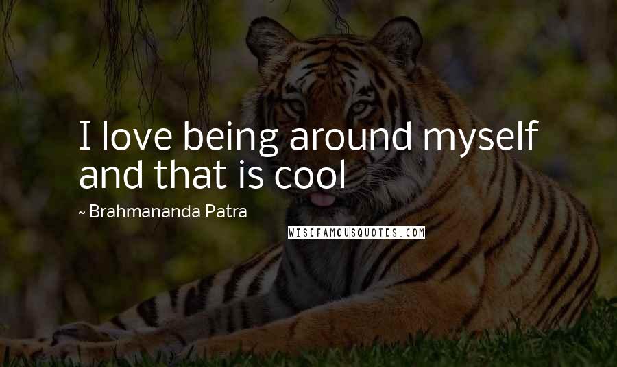 Brahmananda Patra Quotes: I love being around myself and that is cool
