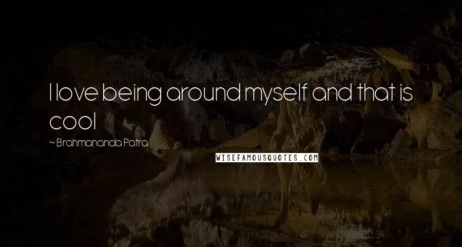Brahmananda Patra Quotes: I love being around myself and that is cool