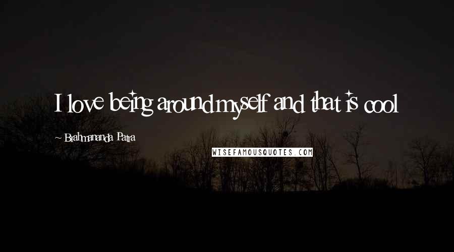Brahmananda Patra Quotes: I love being around myself and that is cool