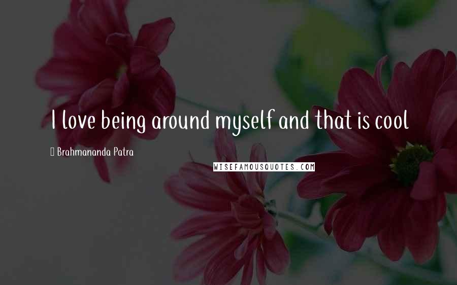 Brahmananda Patra Quotes: I love being around myself and that is cool
