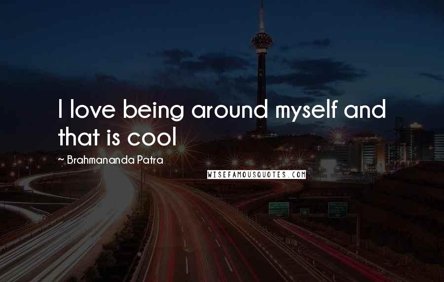 Brahmananda Patra Quotes: I love being around myself and that is cool