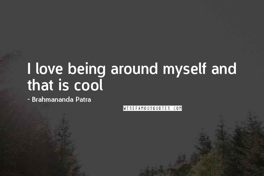 Brahmananda Patra Quotes: I love being around myself and that is cool