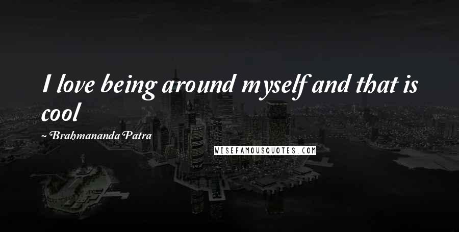 Brahmananda Patra Quotes: I love being around myself and that is cool