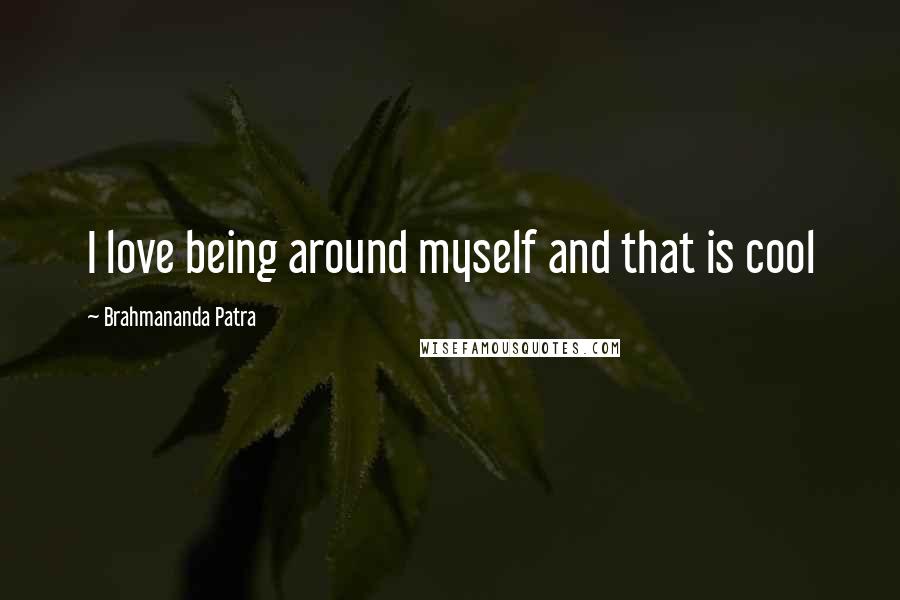 Brahmananda Patra Quotes: I love being around myself and that is cool