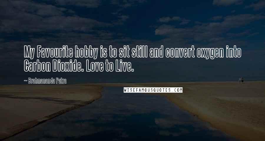 Brahmananda Patra Quotes: My Favourite hobby is to sit still and convert oxygen into Carbon Dioxide. Love to Live.
