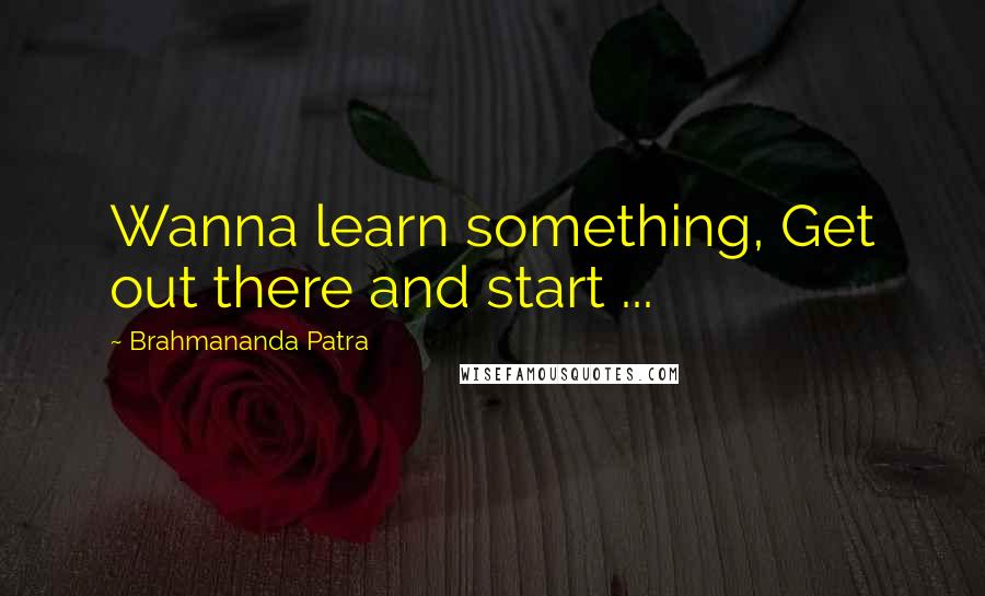 Brahmananda Patra Quotes: Wanna learn something, Get out there and start ...