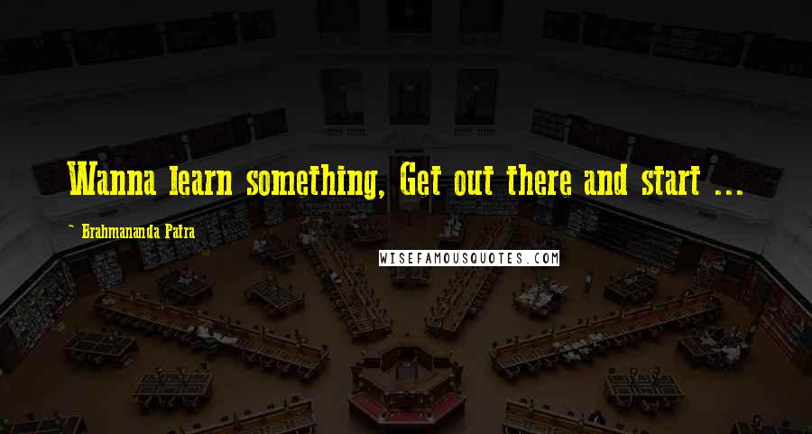 Brahmananda Patra Quotes: Wanna learn something, Get out there and start ...