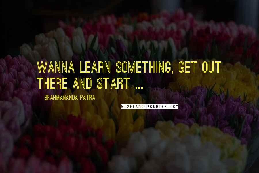 Brahmananda Patra Quotes: Wanna learn something, Get out there and start ...