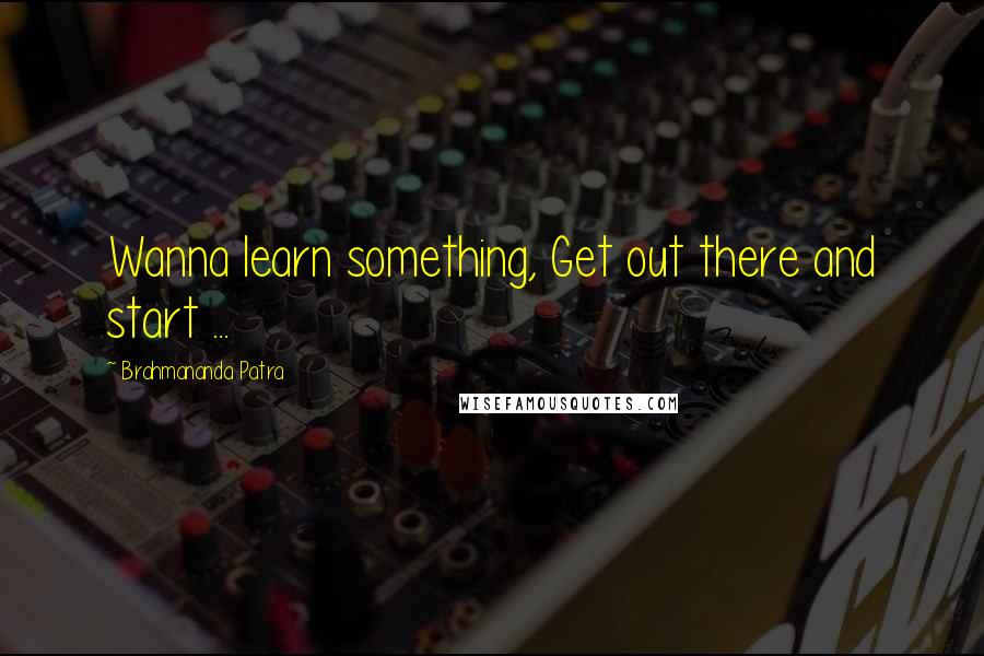 Brahmananda Patra Quotes: Wanna learn something, Get out there and start ...