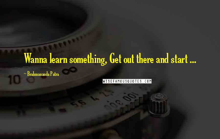 Brahmananda Patra Quotes: Wanna learn something, Get out there and start ...