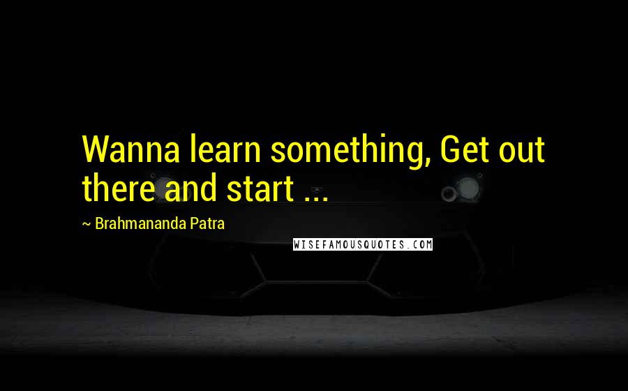 Brahmananda Patra Quotes: Wanna learn something, Get out there and start ...