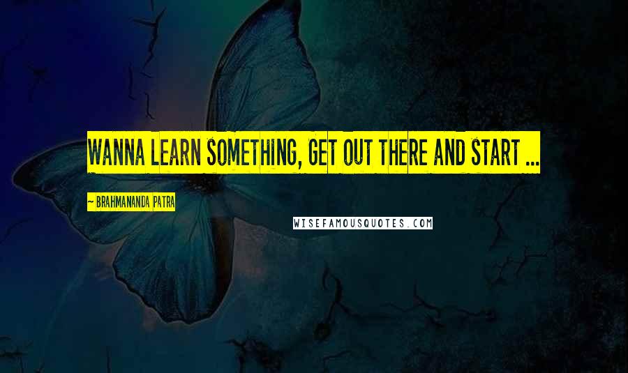 Brahmananda Patra Quotes: Wanna learn something, Get out there and start ...