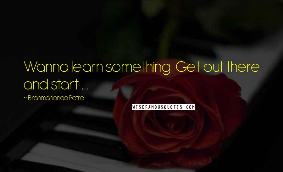 Brahmananda Patra Quotes: Wanna learn something, Get out there and start ...