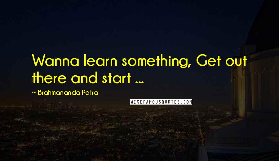 Brahmananda Patra Quotes: Wanna learn something, Get out there and start ...