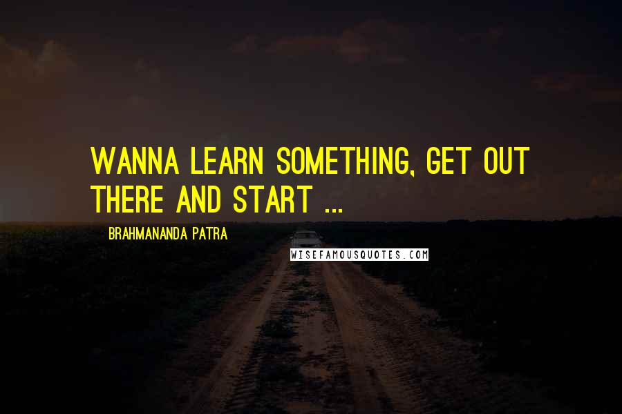 Brahmananda Patra Quotes: Wanna learn something, Get out there and start ...