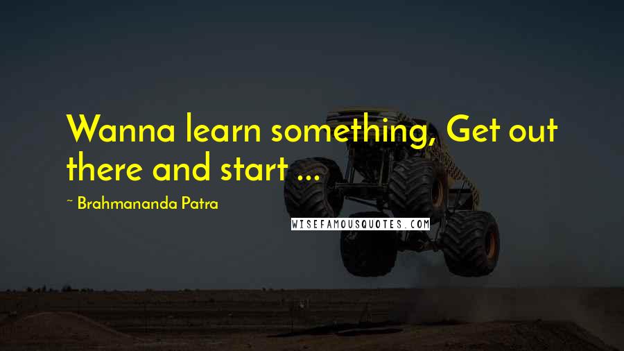 Brahmananda Patra Quotes: Wanna learn something, Get out there and start ...