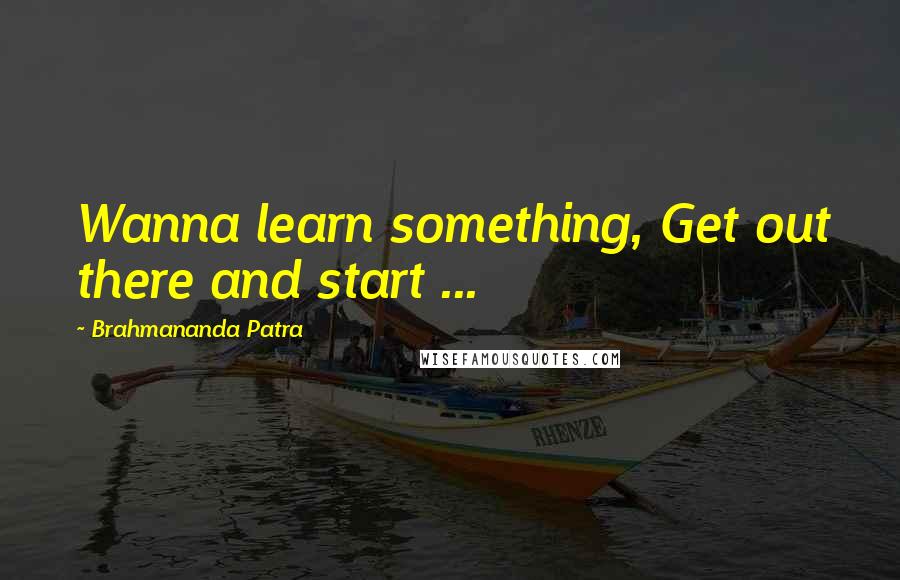 Brahmananda Patra Quotes: Wanna learn something, Get out there and start ...