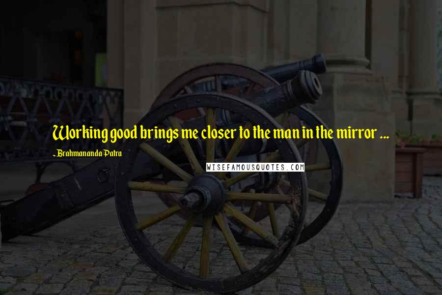 Brahmananda Patra Quotes: Working good brings me closer to the man in the mirror ...