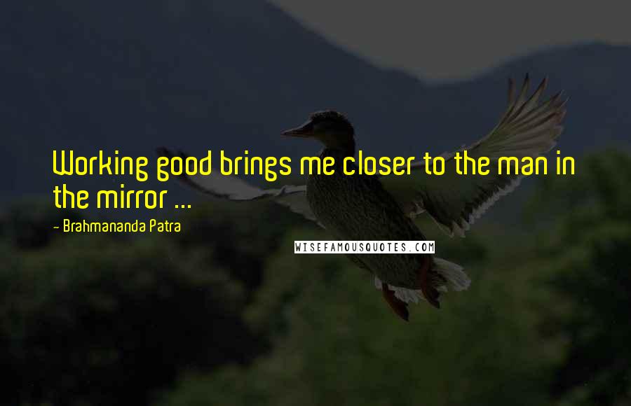 Brahmananda Patra Quotes: Working good brings me closer to the man in the mirror ...