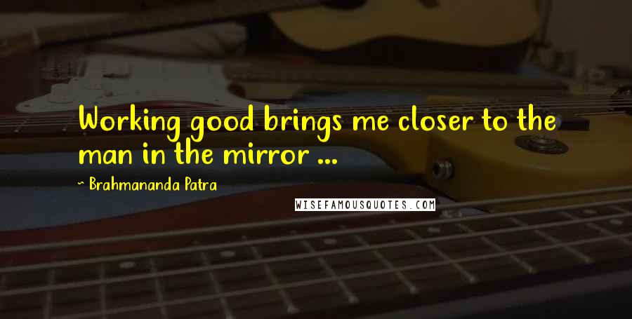 Brahmananda Patra Quotes: Working good brings me closer to the man in the mirror ...