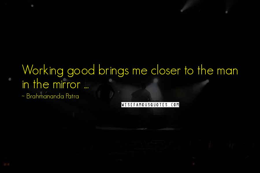 Brahmananda Patra Quotes: Working good brings me closer to the man in the mirror ...