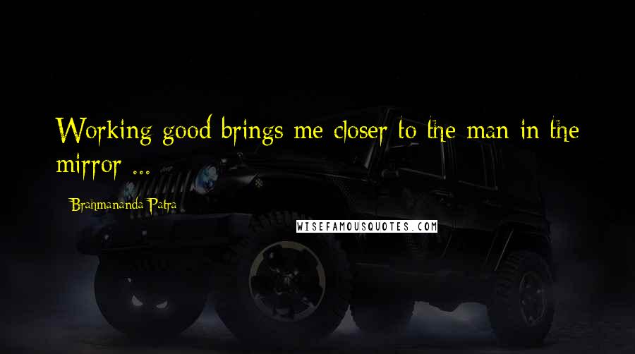 Brahmananda Patra Quotes: Working good brings me closer to the man in the mirror ...