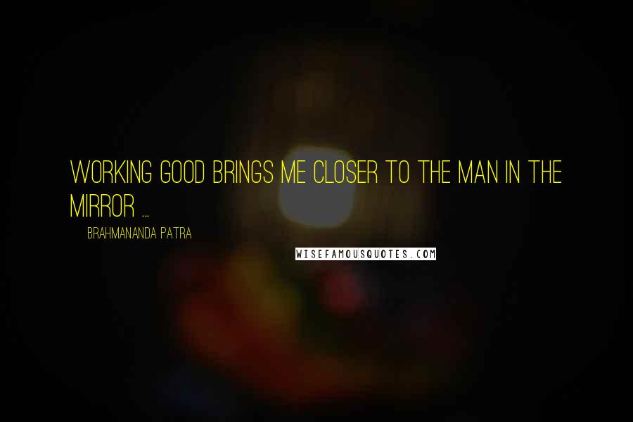 Brahmananda Patra Quotes: Working good brings me closer to the man in the mirror ...