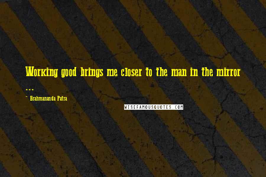 Brahmananda Patra Quotes: Working good brings me closer to the man in the mirror ...