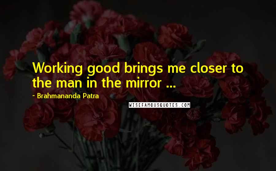 Brahmananda Patra Quotes: Working good brings me closer to the man in the mirror ...