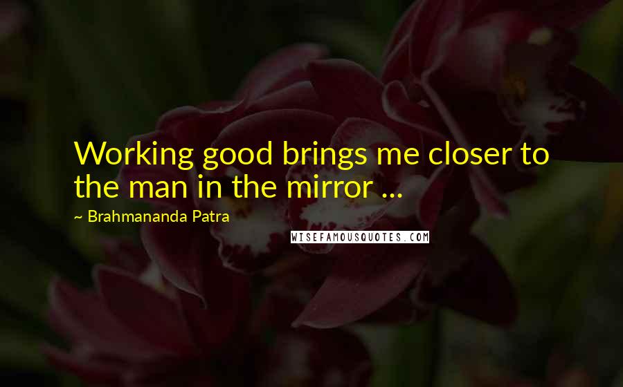 Brahmananda Patra Quotes: Working good brings me closer to the man in the mirror ...