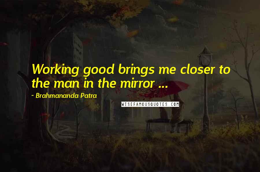 Brahmananda Patra Quotes: Working good brings me closer to the man in the mirror ...